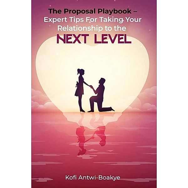 The Proposal Playbook: Expert Tips for Taking Your Relationship to the Next Level, Kofi Antwi Boakye