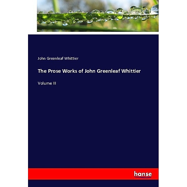 The Prose Works of John Greenleaf Whittier, John Greenleaf Whittier
