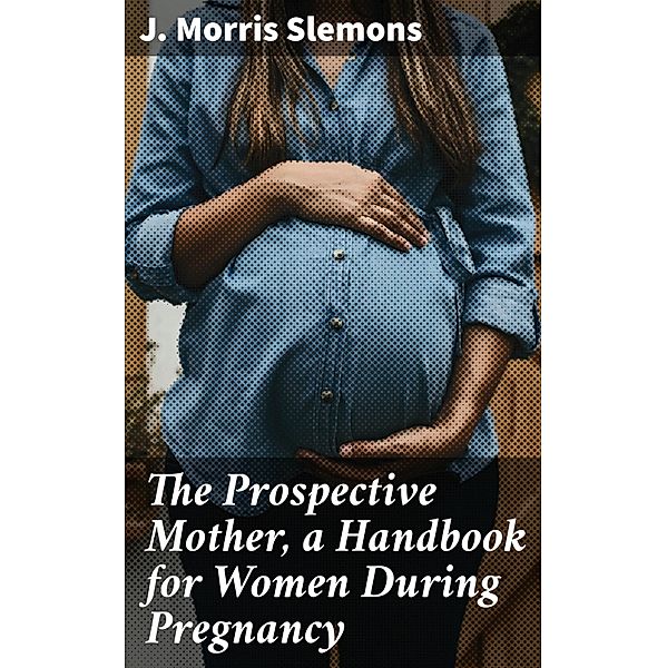 The Prospective Mother, a Handbook for Women During Pregnancy, J. Morris Slemons
