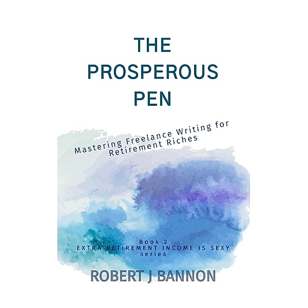 The Prosperous Pen: Mastering Freelance Writing for Retirement Riches (EXTRA RETIREMENT INCOME IS SEXY, #2) / EXTRA RETIREMENT INCOME IS SEXY, Robert J. Bannon