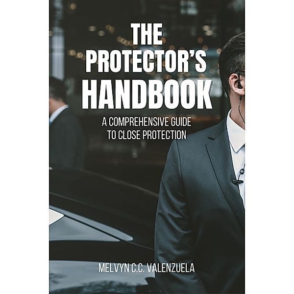 The Protector's Handbook: A Comprehensive Guide to Close Protection, Melvyn C. C. Valenzuela