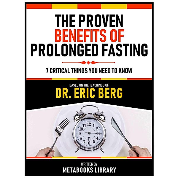 The Proven Benefits Of Prolonged Fasting - Based On The Teachings Of Dr. Eric Berg, Metabooks Library