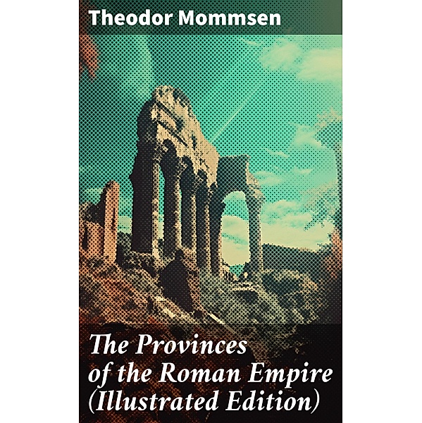 The Provinces of the Roman Empire (Illustrated Edition), Theodor Mommsen