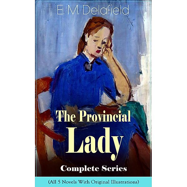 The Provincial Lady Complete Series - All 5 Novels With Original Illustrations: The Diary of a Provincial Lady, The Provincial Lady Goes Further, The Provincial Lady in America, The Provincial Lady in Russia & The Provincial Lady in Wartime, E. M. Delafield