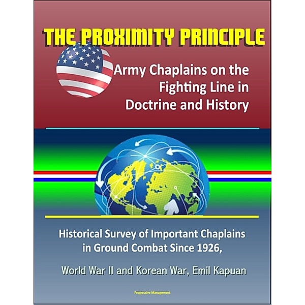 The Proximity Principle: Army Chaplains on the Fighting Line in Doctrine and History – Historical Survey of Important Chaplains in Ground Combat Since 1926, World War II and Korean War, Emil Kapuan