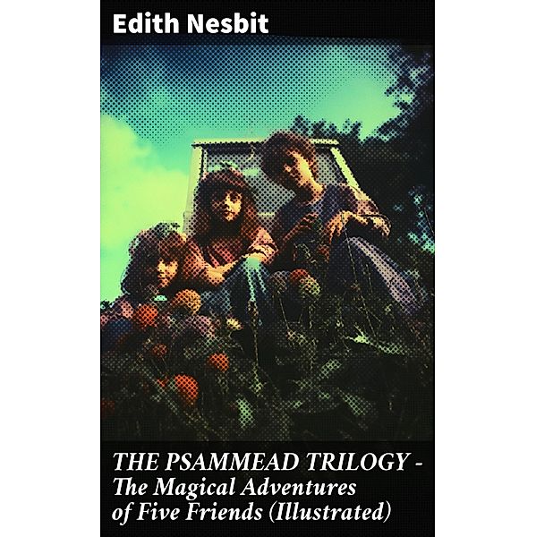 THE PSAMMEAD TRILOGY - The Magical Adventures of Five Friends (Illustrated), Edith Nesbit