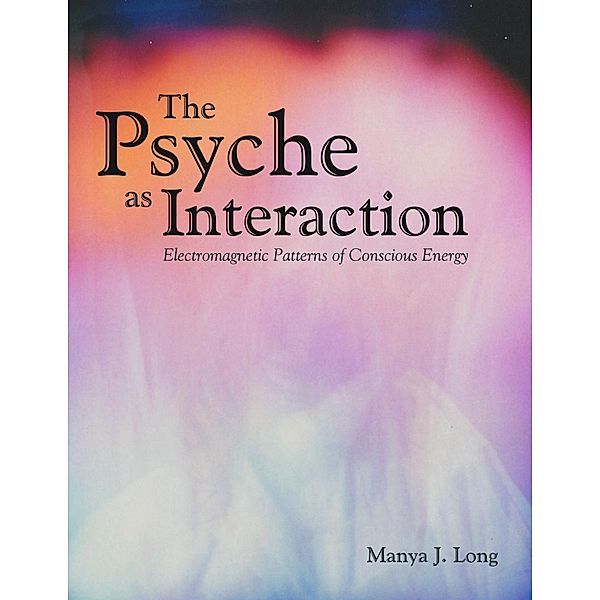 The Psyche As Interaction: Electromagnetic Patterns of Conscious Energy, Manya J. Long