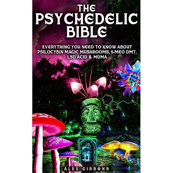 The Psychedelic Bible - Everything You Need To Know About Psilocybin Magic Mushrooms, 5-Meo DMT, LSD/Acid & MDMA (Psychedelic Curiosity, #4) / Psychedelic Curiosity, Alex Gibbons