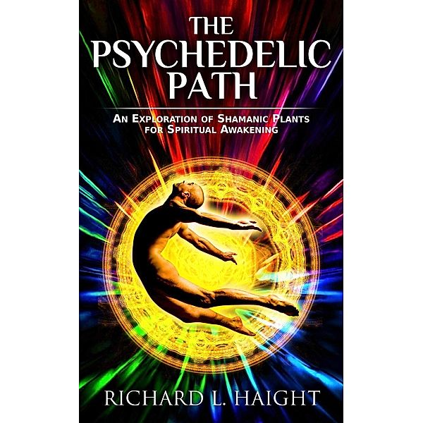 The Psychedelic Path: An Exploration of Shamanic Plants for Spiritual Awakening, Richard L. Haight