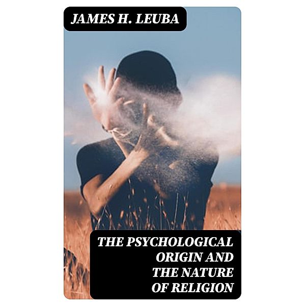 The Psychological Origin and the Nature of Religion, James H. Leuba