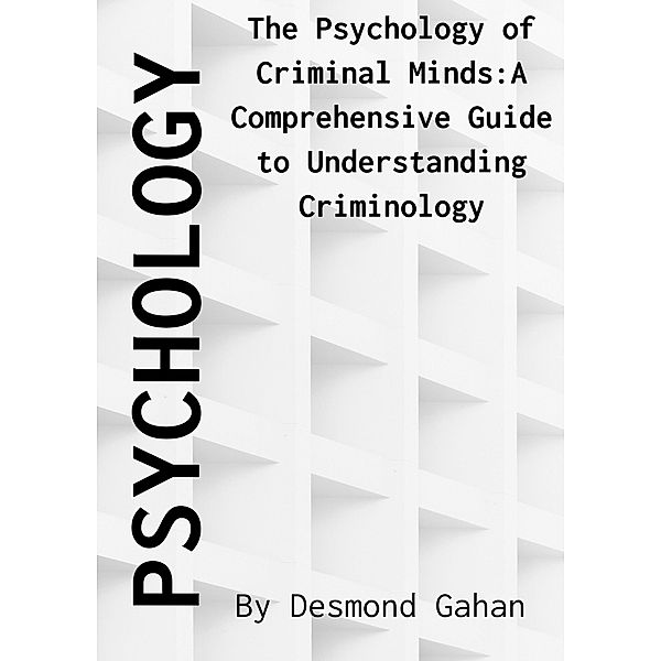 The Psychology of Criminal Minds: A Comprehensive Guide to Understanding Criminology, Desmond Gahan Ba