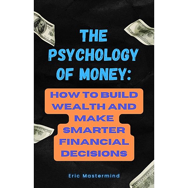 The Psychology of Money: How to Build Wealth and Make Smarter Financial Decisions, Eric Mastermind