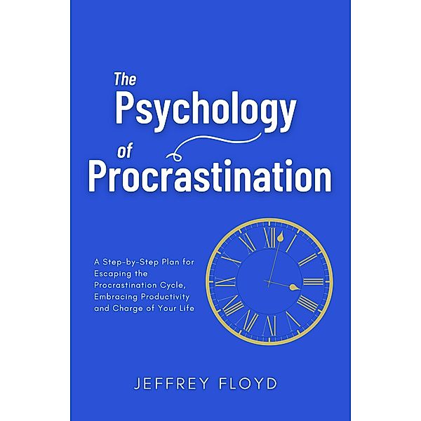 The Psychology of Procrastination: A Step-by-Step Plan for Escaping the Procrastination Cycle, Embracing Productivity and Charge of Your Life, Jeffrey Floyd