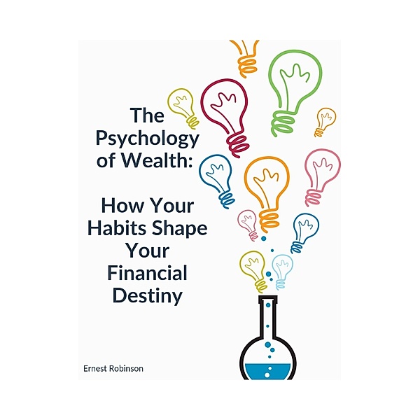 The Psychology of Wealth: How Your Habits Shape Your Financial Destiny, Ernest Robinson