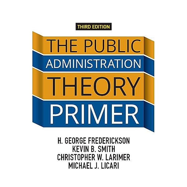 The Public Administration Theory Primer, H. George Frederickson, Kevin B. Smith, Christopher Larimer, Michael J. Licari