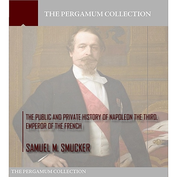 The Public and Private History of Napoleon the Third, Emperor of the French, Samuel M. Smucker