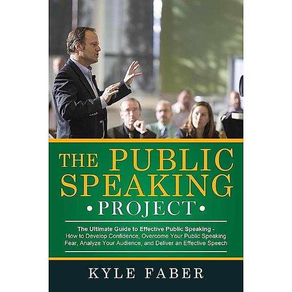 The Public Speaking Project - The Ultimate Guide to Effective Public Speaking: How to Develop Confidence, Overcome Your Public Speaking Fear, Analyze Your Audience, and Deliver an Effective Speech, Kyle Faber