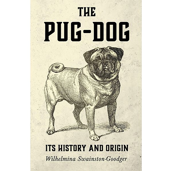 The Pug-Dog - Its History and Origin, Wilhelmina Swainston-Goodger