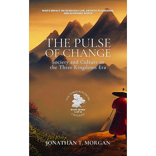 The Pulse of Change: Society and Culture in the Three Kingdoms Era: War's Impact on Everyday Life, Artistic Flourishes, and Economic Shifts (The Three Kingdoms Unveiled: A Comprehensive Journey through Ancient China, #4) / The Three Kingdoms Unveiled: A Comprehensive Journey through Ancient China, Jonathan T. Morgan