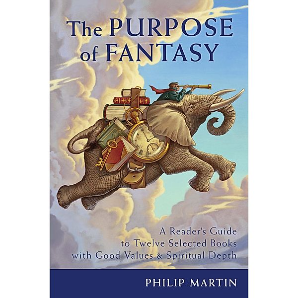 The Purpose of Fantasy: A Reader's Guide to Twelve Selected Books with Good Values & Spiritual Depth, Philip Martin