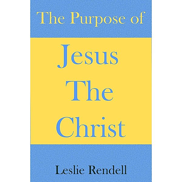 The Purpose of Jesus The Christ (Bible Studies, #28) / Bible Studies, Leslie Rendell