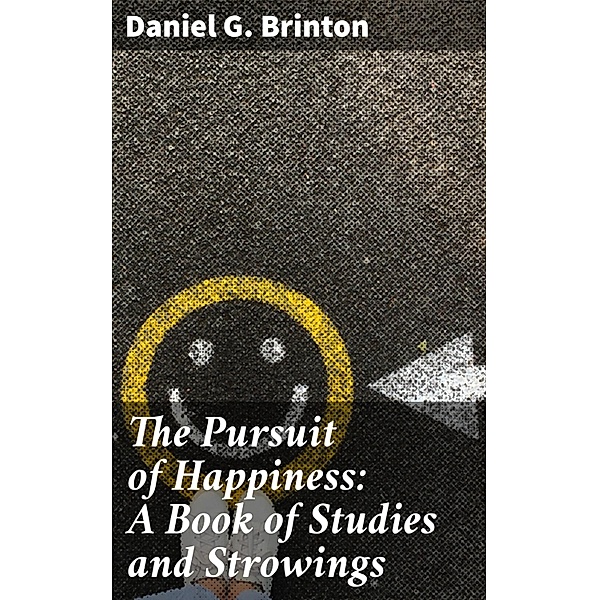 The Pursuit of Happiness: A Book of Studies and Strowings, Daniel G. Brinton
