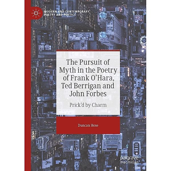 The Pursuit of Myth in the Poetry of Frank O'Hara, Ted Berrigan and John Forbes / Modern and Contemporary Poetry and Poetics, Duncan Hose