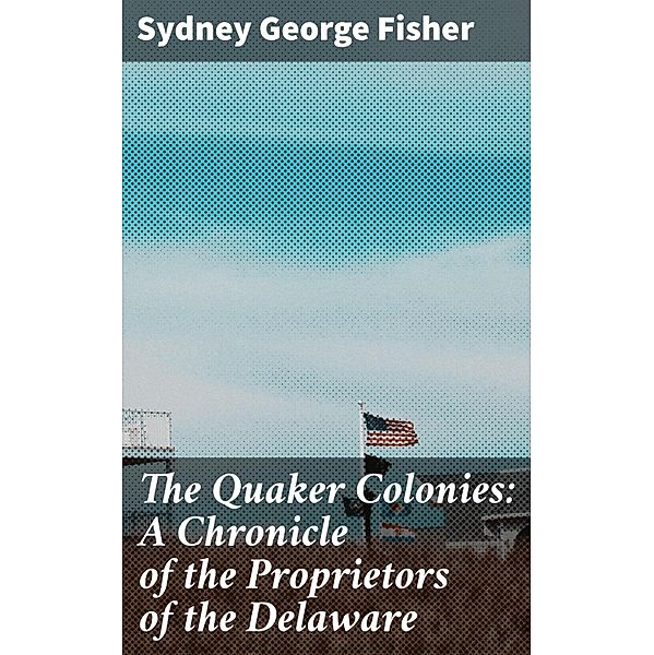 The Quaker Colonies: A Chronicle of the Proprietors of the Delaware, Sydney George Fisher