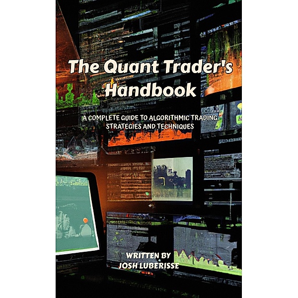 The Quant Trader's Handbook: A Complete Guide to Algorithmic Trading Strategies and Techniques, Josh Luberisse