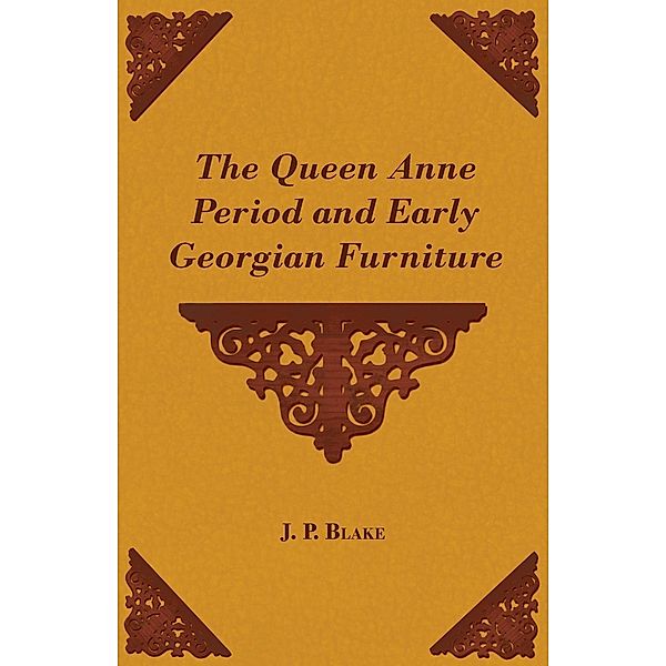 The Queen Anne Period and Early Georgian Furniture, J. P. Blake