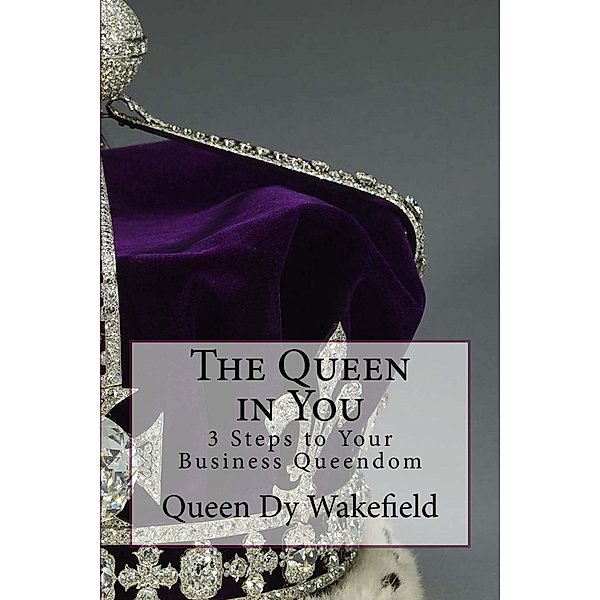 The Queen in You: 3 Steps to Your Business Queendom, Dy Wakefield