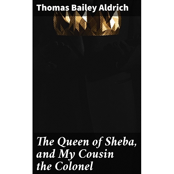 The Queen of Sheba, and My Cousin the Colonel, Thomas Bailey Aldrich