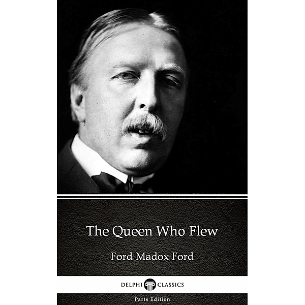 The Queen Who Flew by Ford Madox Ford - Delphi Classics (Illustrated) / Delphi Parts Edition (Ford Madox Ford) Bd.3, Ford Madox Ford