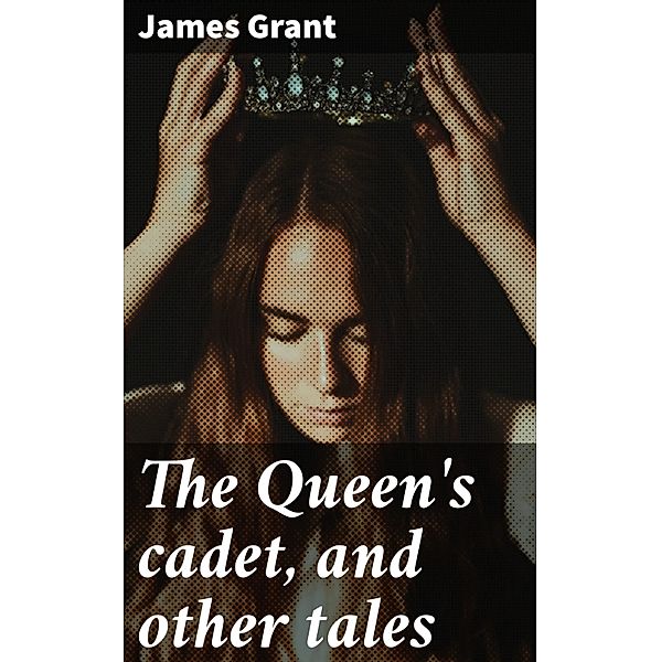 The Queen's cadet, and other tales, James Grant