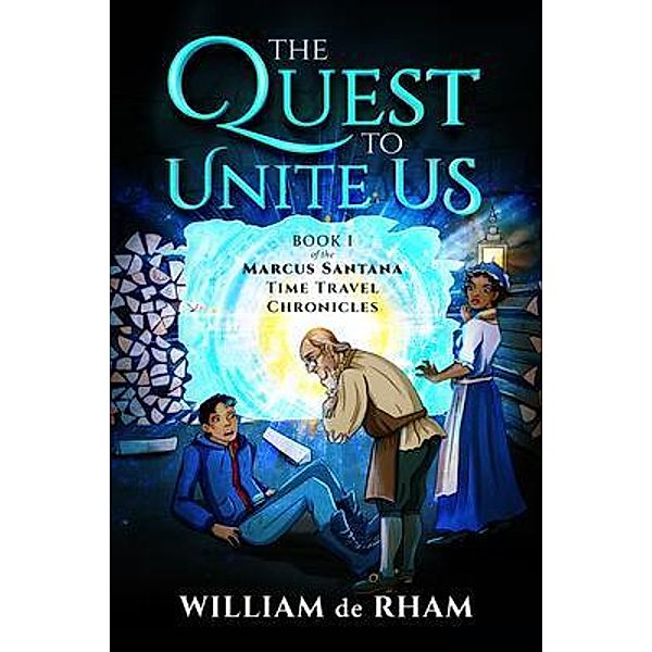 The Quest to Unite Us -- Book I of the Marcus Santana Time Travel Chronicles / William de Rham III, William De Rham