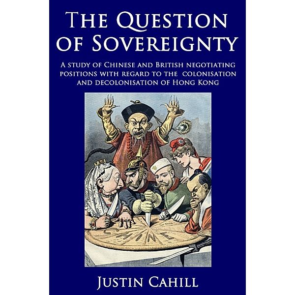 The Question of Sovereignty: A Study of Chinese and British Negotiating Positions with Regard to the Colonisation and Decolonisation of Hong Kong, Justin Cahill