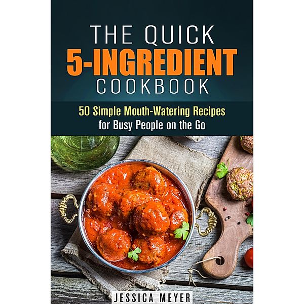 The Quick 5-Ingredient Cookbook: 50 Simple Mouth-Watering Recipes for Busy People on the Go (Simple Ingredients) / Simple Ingredients, Jessica Meyer