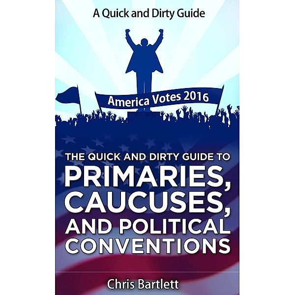 The Quick and Dirty Guide to Primaries, Caucuses, and Political Conventions (The Quick and Dirty Guide to Our Messy Democracy, #1), Chris Bartlett