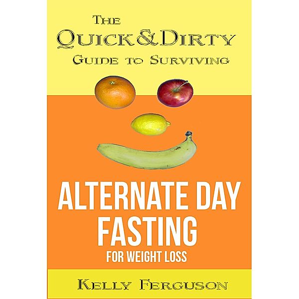 The Quick and Dirty Guide to Surviving Alternate Day Fasting for Weight Loss, Kelly Ferguson