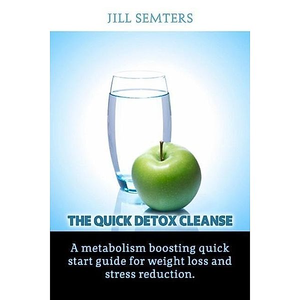 The Quick Detox Cleanse: A Metabolism Boosting Quick Start Guide for Weight Loss and Stress Reduction, Jill Semters