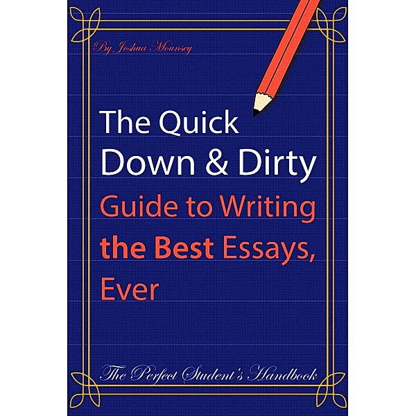 The Quick Down & Dirty Guide to Writing the Best Essays, Ever: The Perfect Student's Handbook, Joshua Mounsey