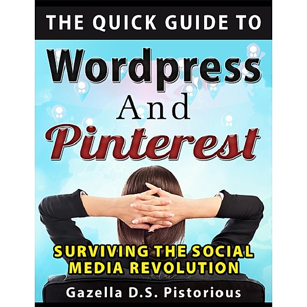 The Quick Guide to WordPress and Pinterest: Surviving the Social Media Revolution, Gazella D. S. Pistorious