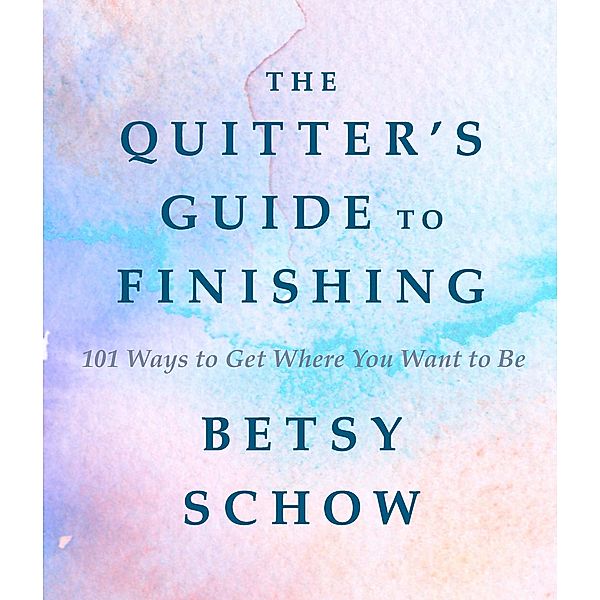 The Quitter's Guide to Finishing: 101 Ways to Get Where You Want to Be, Betsy Schow