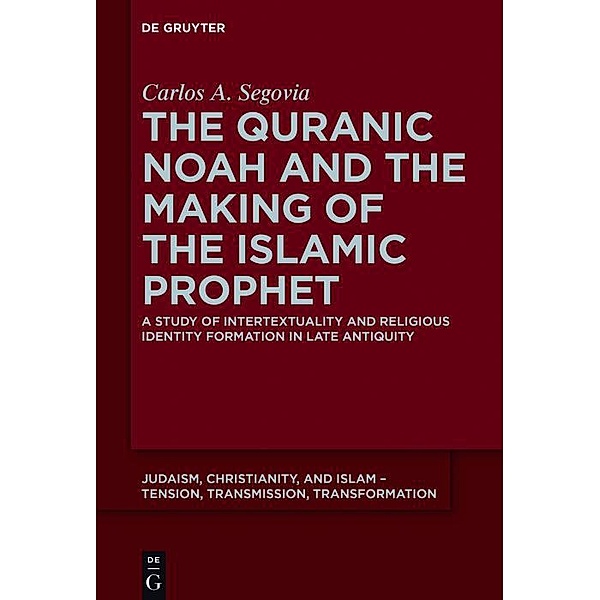 The Quranic Noah and the Making of the Islamic Prophet / Judaism, Christianity, and Islam - Tension, Transmission, Transformation Bd.4, Carlos A. Segovia