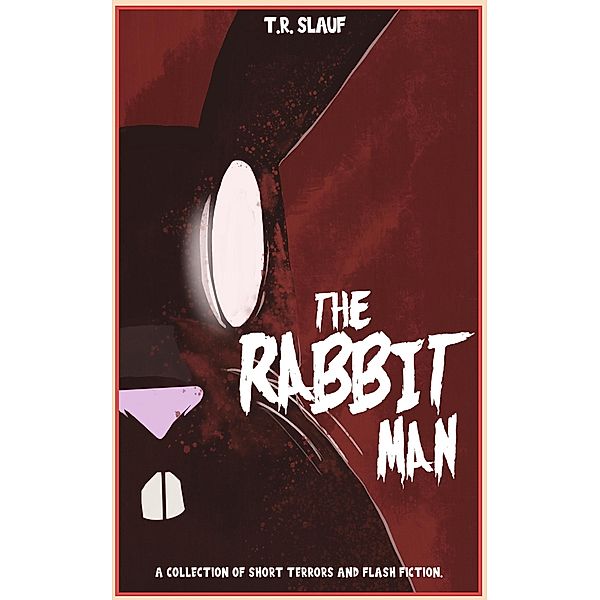 The Rabbit Man: A Collection of Short Terrors & Flash Fiction, T. R. Slauf