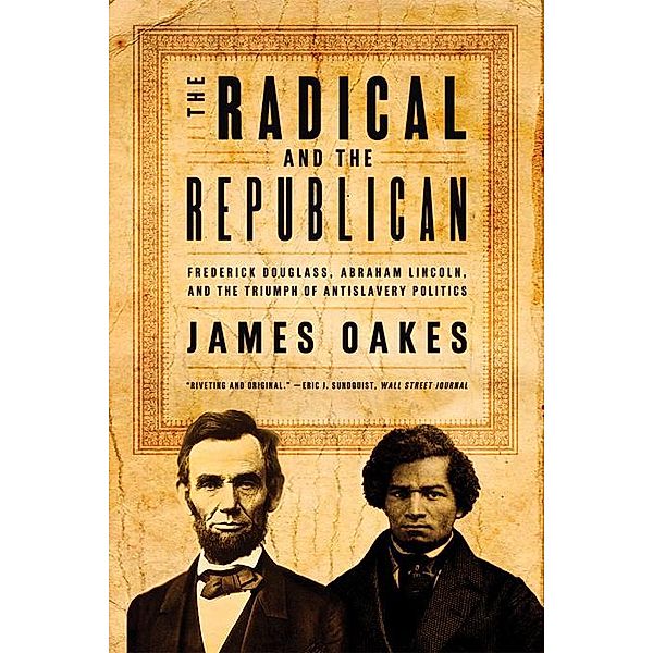 The Radical and the Republican: Frederick Douglass, Abraham Lincoln, and the Triumph of Antislavery Politics, James Oakes