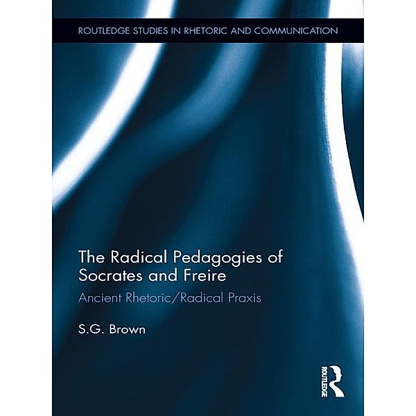 The Radical Pedagogies of Socrates and Freire / Routledge Studies in Rhetoric and Communication, Stephen Brown
