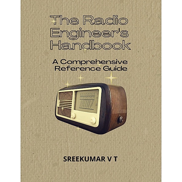 The Radio Engineer's Handbook: A Comprehensive Reference Guide, Sreekumar V T