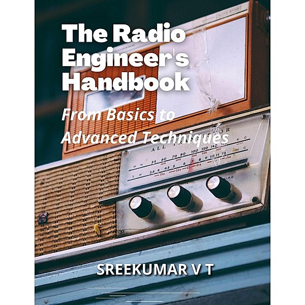 The Radio Engineer's Handbook: From Basics to Advanced Techniques, Sreekumar V T