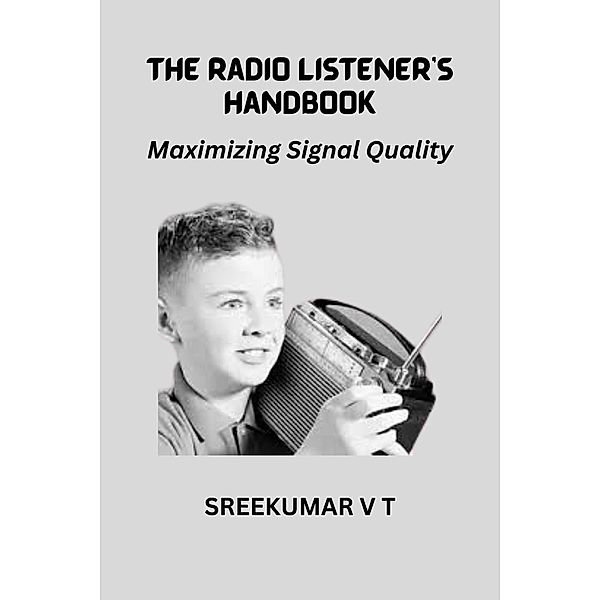 The Radio Listener's Handbook: Maximizing Signal Quality, Sreekumar V T